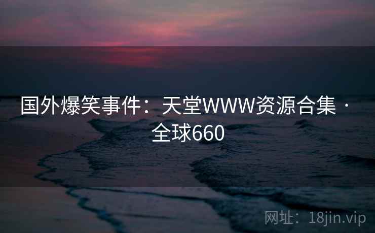 国外爆笑事件:天堂WWW资源合集 · 全球660 国外爆笑事件:天堂WWW资源合集 · 全球660
