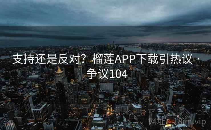 支持还是反对？榴莲APP下载引热议 · 争议104