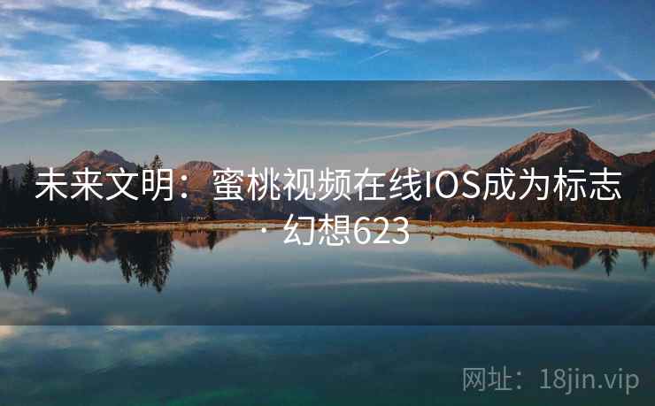 未来文明：蜜桃视频在线IOS成为标志 · 幻想623