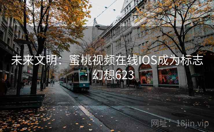 未来文明：蜜桃视频在线IOS成为标志 · 幻想623