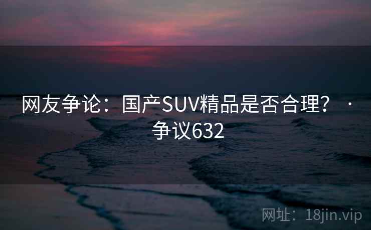 网友争论:国产SUV精品是否合理? · 争议632 网友争论:国产SUV精品是否合理? · 争议632