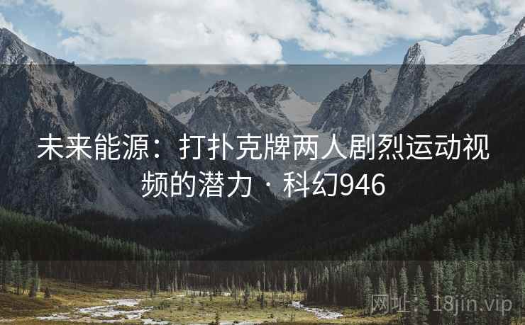 未来能源：打扑克牌两人剧烈运动视频的潜力 · 科幻946