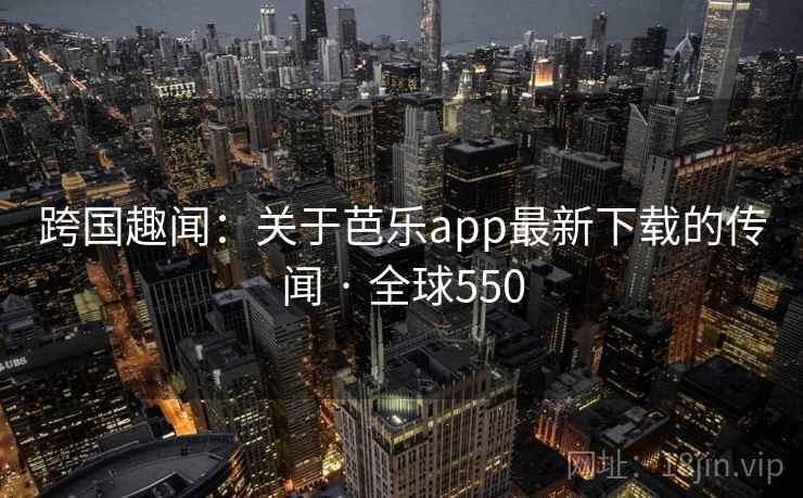 跨国趣闻：关于芭乐app最新下载的传闻 · 全球550