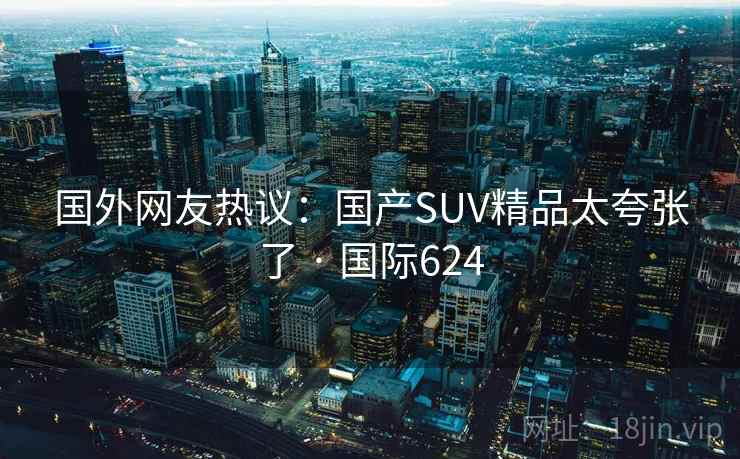 国外网友热议：国产SUV精品太夸张了 · 国际624
