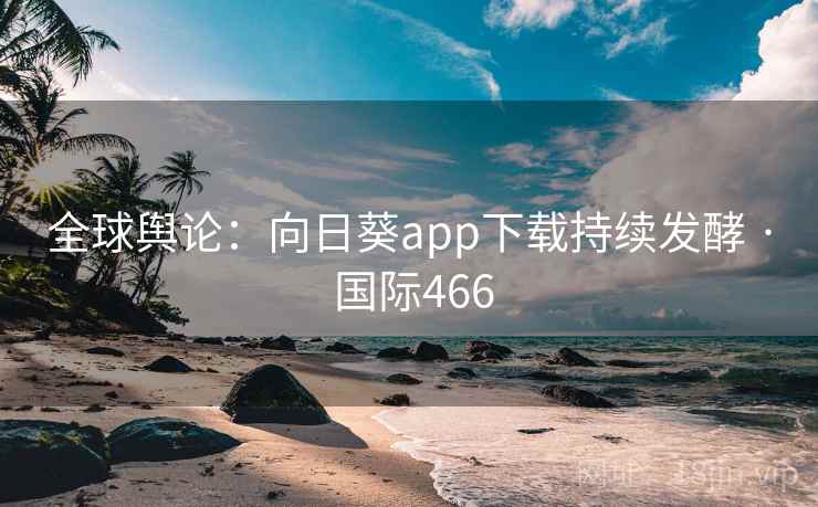 全球舆论：向日葵app下载持续发酵 · 国际466