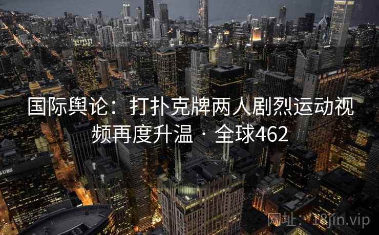 国际舆论：打扑克牌两人剧烈运动视频再度升温 · 全球462