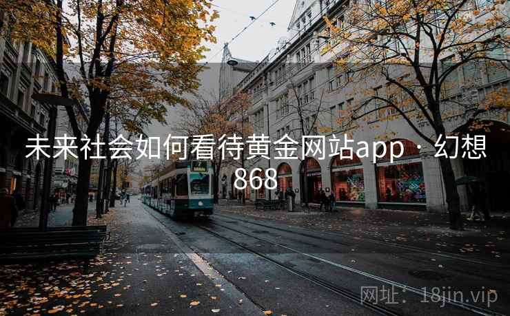 未来社会如何看待黄金网站app · 幻想868