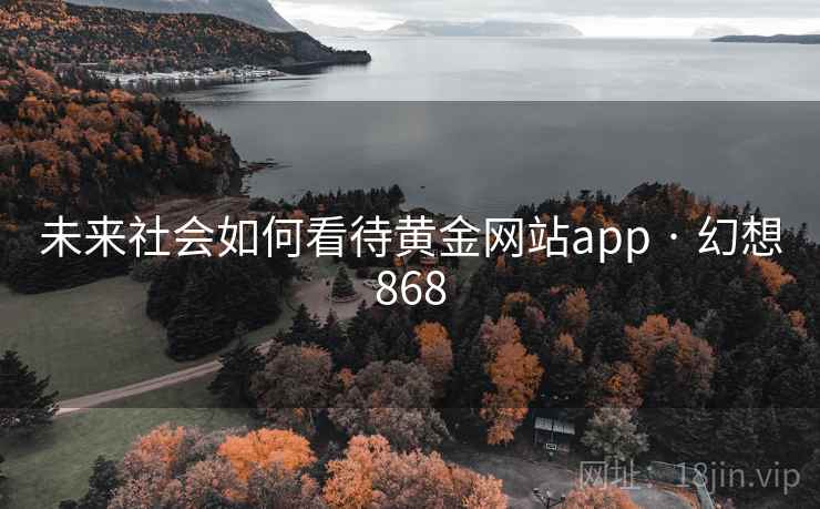 未来社会如何看待黄金网站app · 幻想868 未来社会如何看待黄金网站app · 幻想868