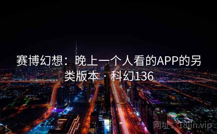 赛博幻想：晚上一个人看的APP的另类版本 · 科幻136