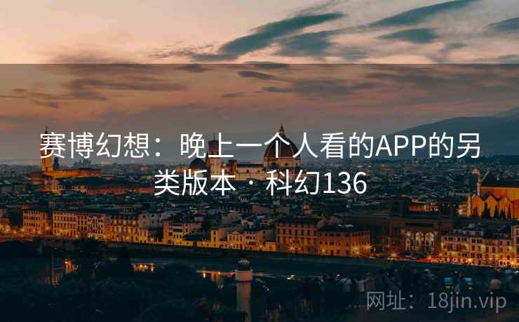 赛博幻想：晚上一个人看的APP的另类版本 · 科幻136