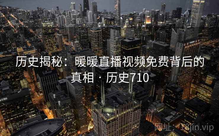 历史揭秘：暖暖直播视频免费背后的真相 · 历史710