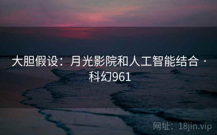大胆假设：月光影院和人工智能结合 · 科幻961