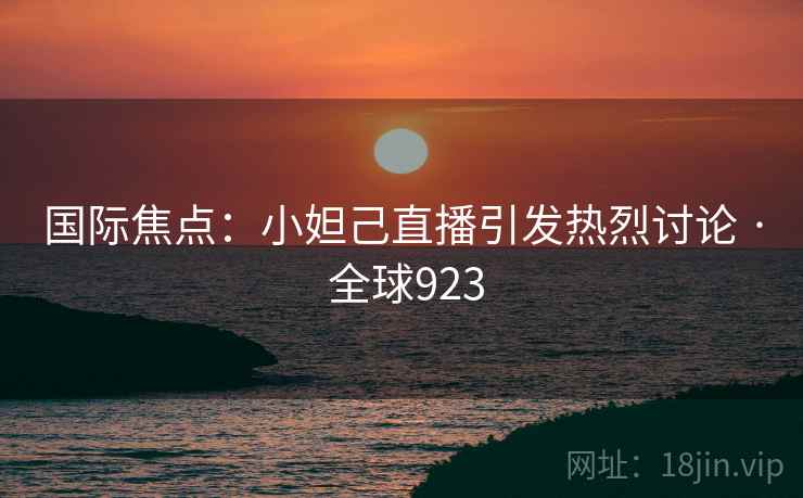 国际焦点：小妲己直播引发热烈讨论 · 全球923