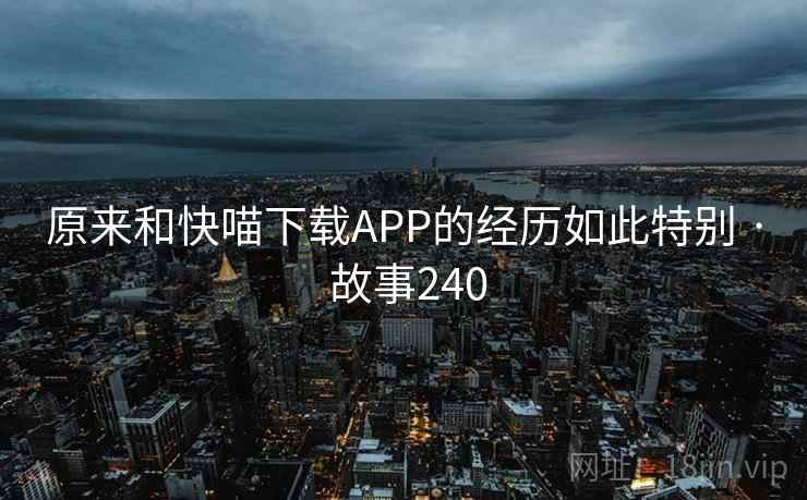 原来和快喵下载APP的经历如此特别 · 故事240