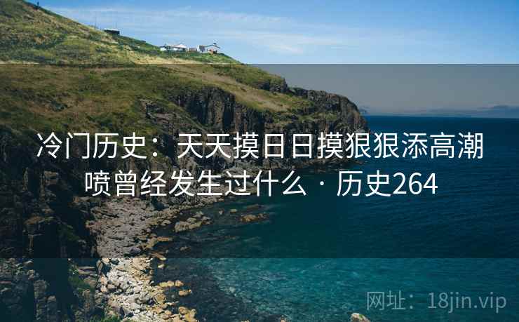 冷门历史：天天摸日日摸狠狠添高潮喷曾经发生过什么 · 历史264