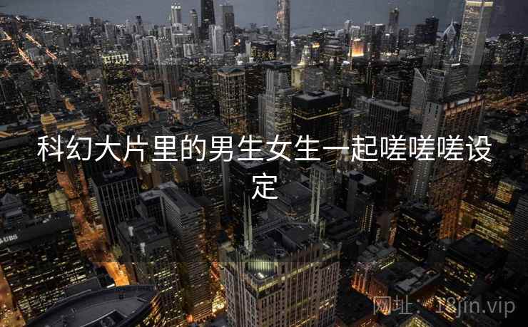 科幻大片里的男生女生一起嗟嗟嗟设定