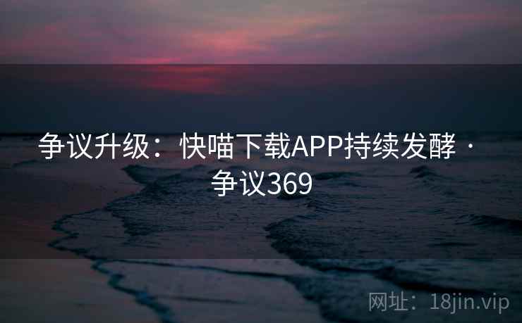 争议升级：快喵下载APP持续发酵 · 争议369