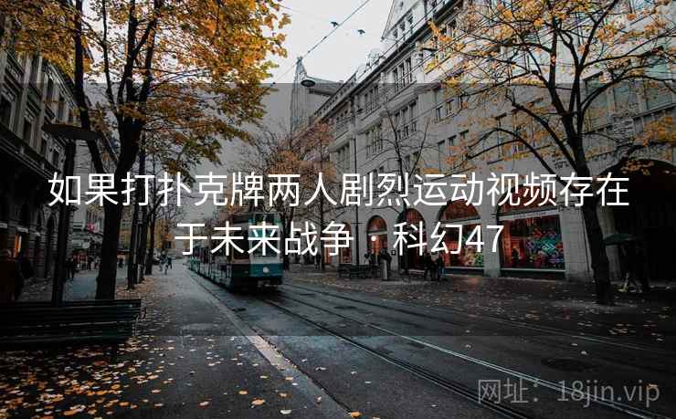 如果打扑克牌两人剧烈运动视频存在于未来战争 · 科幻47
