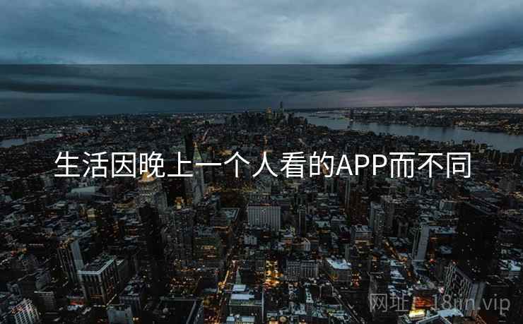 生活因晚上一个人看的APP而不同