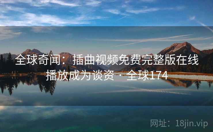 全球奇闻：插曲视频免费完整版在线播放成为谈资 · 全球174