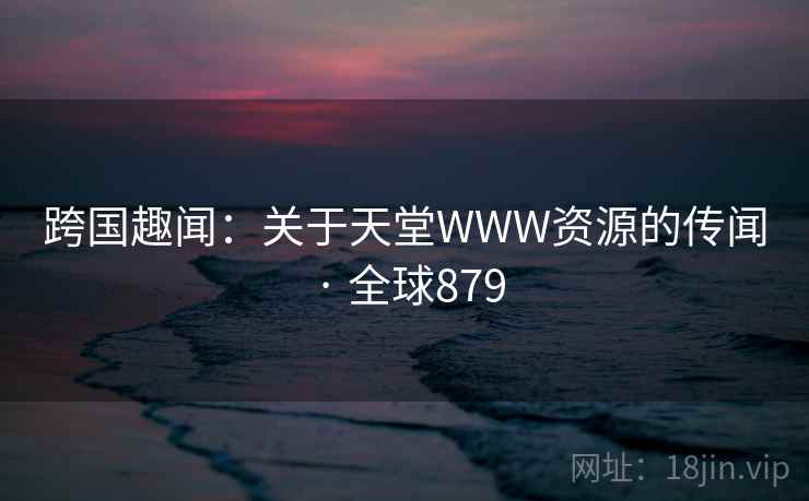 跨国趣闻：关于天堂WWW资源的传闻 · 全球879