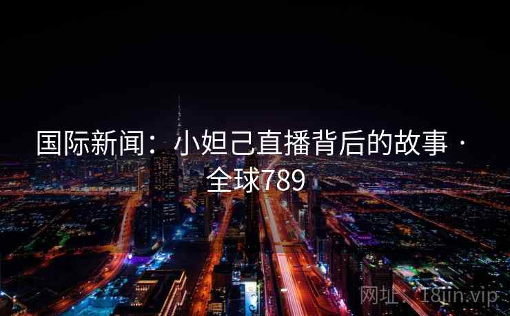 国际新闻：小妲己直播背后的故事 · 全球789