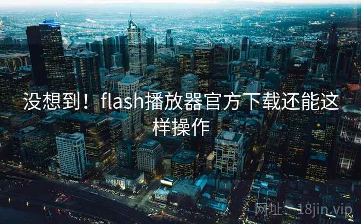 没想到!flash播放器官方下载还能这样操作 没想到!flash播放器官方下载还能这样操作