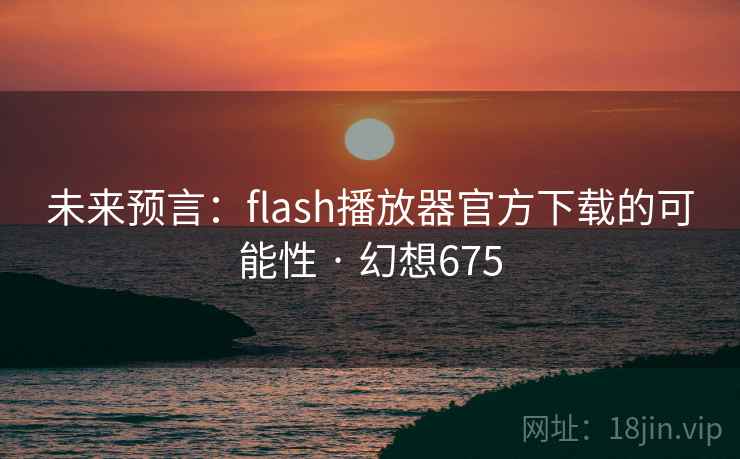 未来预言：flash播放器官方下载的可能性 · 幻想675