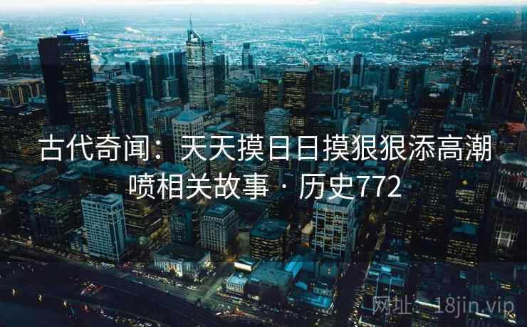 古代奇闻：天天摸日日摸狠狠添高潮喷相关故事 · 历史772