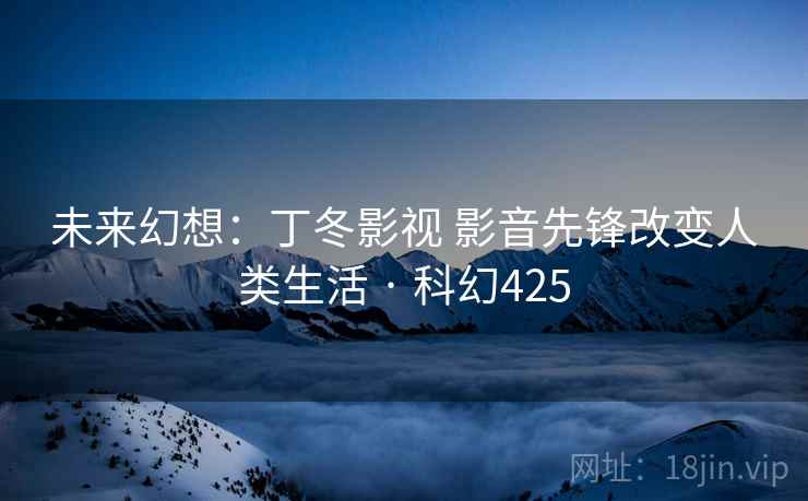 未来幻想：丁冬影视 影音先锋改变人类生活 · 科幻425