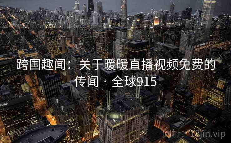 跨国趣闻：关于暖暖直播视频免费的传闻 · 全球915