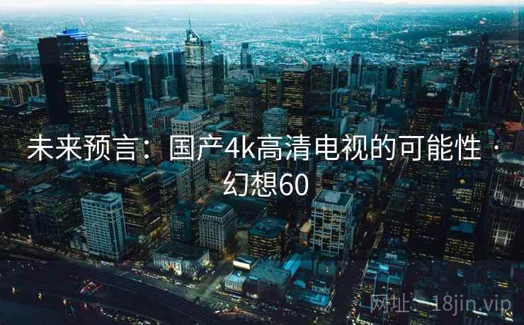 未来预言：国产4k高清电视的可能性 · 幻想60
