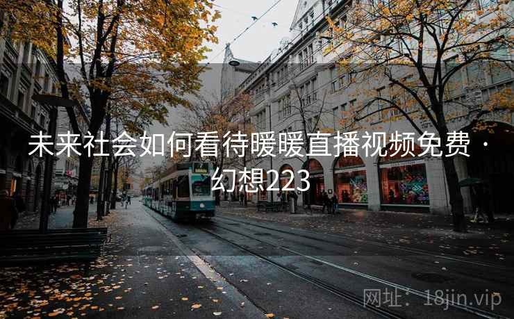 未来社会如何看待暖暖直播视频免费 · 幻想223