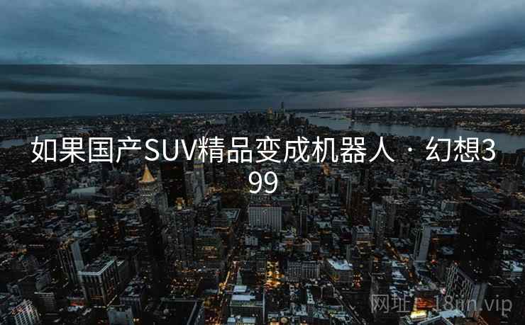 如果国产SUV精品变成机器人 · 幻想399