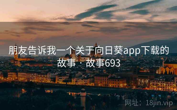 朋友告诉我一个关于向日葵app下载的故事 · 故事693