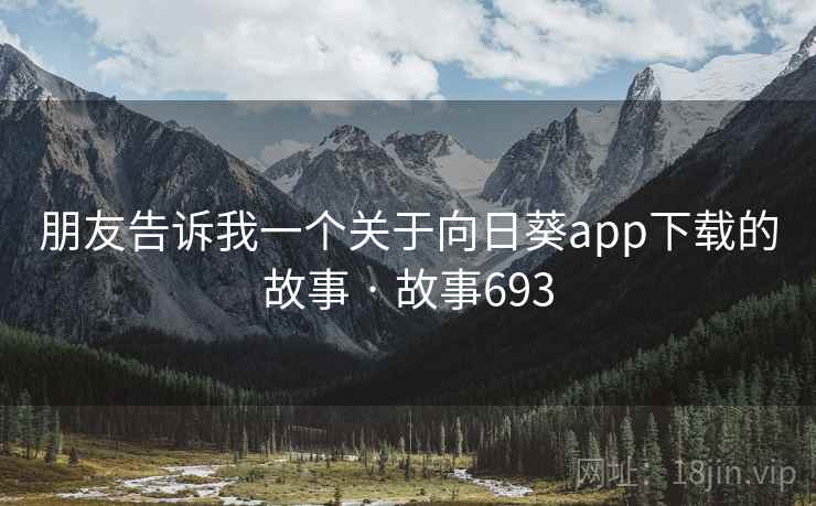 朋友告诉我一个关于向日葵app下载的故事 · 故事693