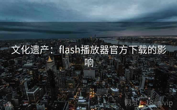 文化遗产：flash播放器官方下载的影响