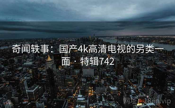 奇闻轶事：国产4k高清电视的另类一面 · 特辑742