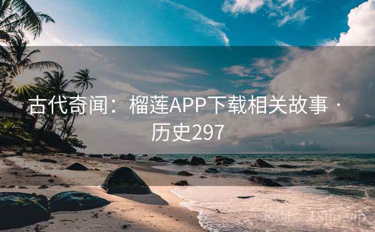 古代奇闻：榴莲APP下载相关故事 · 历史297