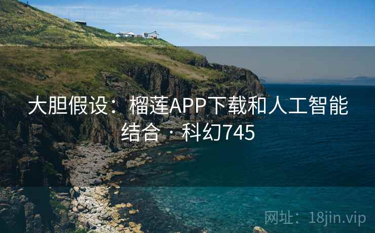 大胆假设：榴莲APP下载和人工智能结合 · 科幻745