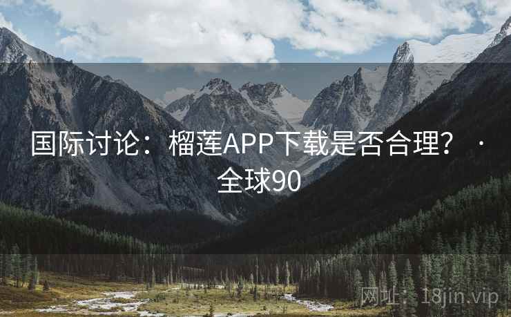 国际讨论：榴莲APP下载是否合理？ · 全球90