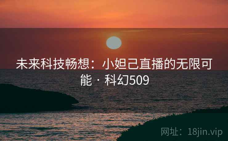 未来科技畅想:小妲己直播的无限可能 · 科幻509 未来科技畅想:小妲己直播的无限可能 · 科幻509