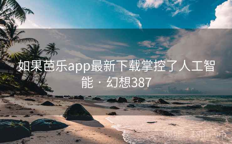 如果芭乐app最新下载掌控了人工智能 · 幻想387