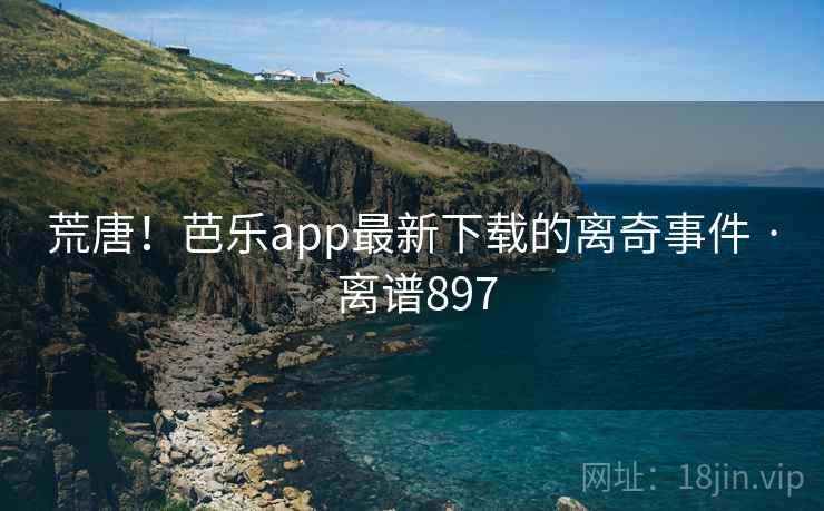 荒唐！芭乐app最新下载的离奇事件 · 离谱897