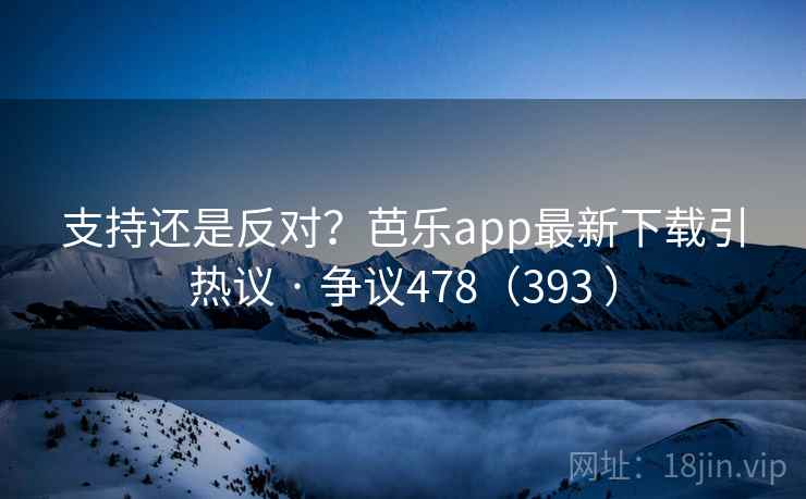 支持还是反对?芭乐app最新下载引热议 · 争议478(393 ) 支持还是反对?芭乐app最新下载引热议 · 争议478(393 )