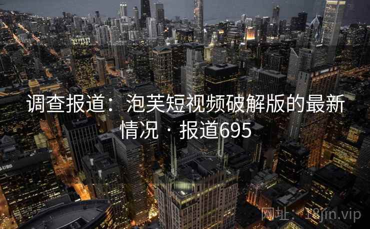 调查报道：泡芙短视频破解版的最新情况 · 报道695