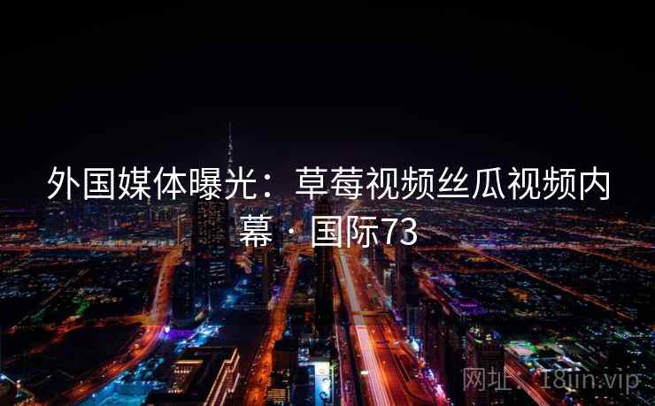 外国媒体曝光：草莓视频丝瓜视频内幕 · 国际73