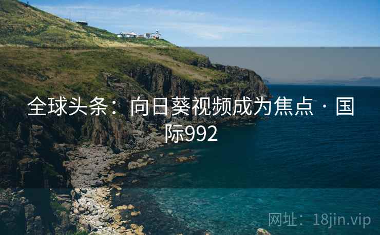 全球头条：向日葵视频成为焦点 · 国际992