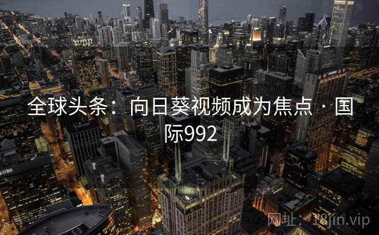 全球头条：向日葵视频成为焦点 · 国际992