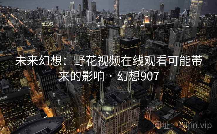 未来幻想：野花视频在线观看可能带来的影响 · 幻想907
